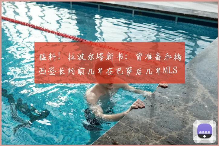 猛料!拉波尔塔新书:曾准备和梅西签长约前几年在巴萨后几年MLS