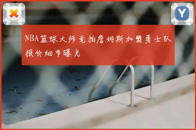 NBA篮球大师竞拍詹姆斯加盟勇士队报价细节曝光