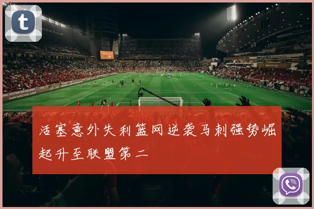 活塞意外失利篮网逆袭马刺强势崛起升至联盟第二