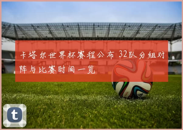 卡塔尔世界杯赛程公布 32队分组对阵与比赛时间一览