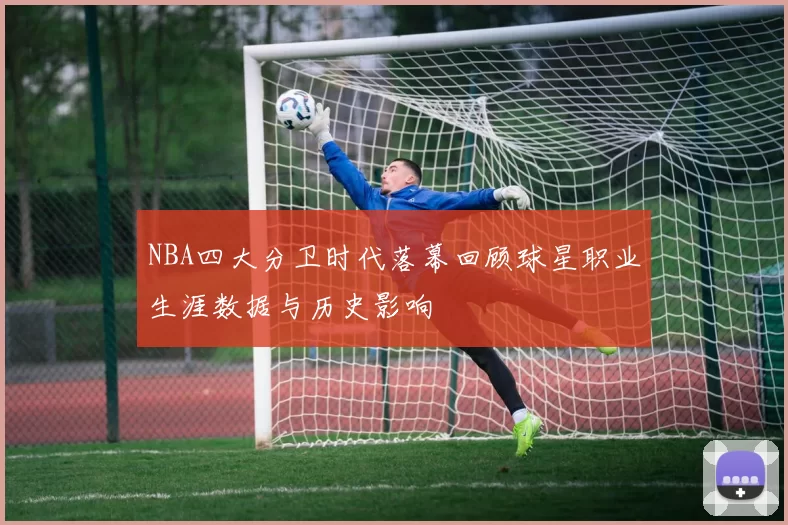 NBA四大分卫时代落幕回顾球星职业生涯数据与历史影响