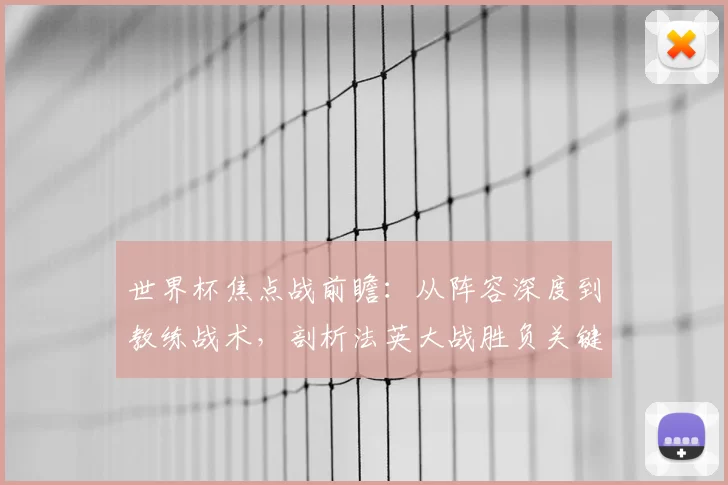 世界杯焦点战前瞻:从阵容深度到教练战术,剖析法英大战胜负关键