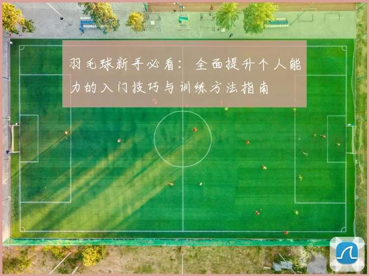 羽毛球新手必看：全面提升个人能力的入门技巧与训练方法指南