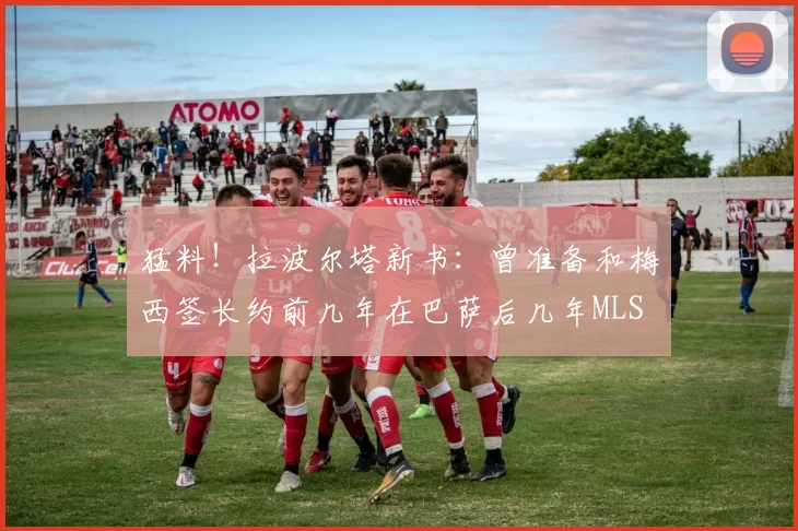 猛料!拉波尔塔新书:曾准备和梅西签长约前几年在巴萨后几年MLS