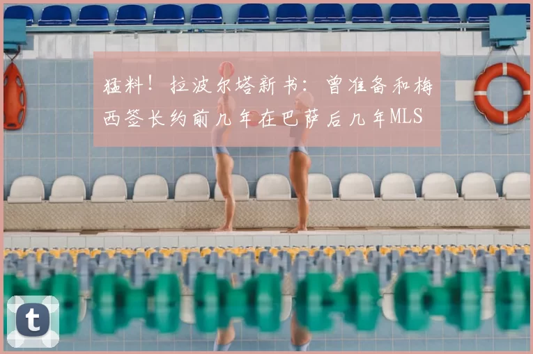 猛料!拉波尔塔新书:曾准备和梅西签长约前几年在巴萨后几年MLS