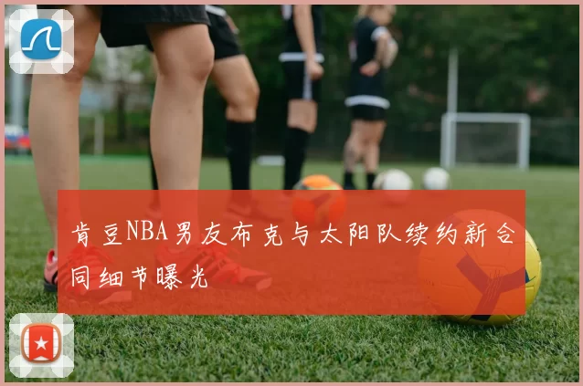 肯豆NBA男友布克与太阳队续约新合同细节曝光