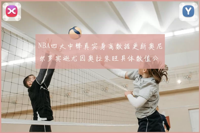NBA四大中锋真实身高数据更新奥尼尔罗宾逊尤因奥拉朱旺具体数值公布