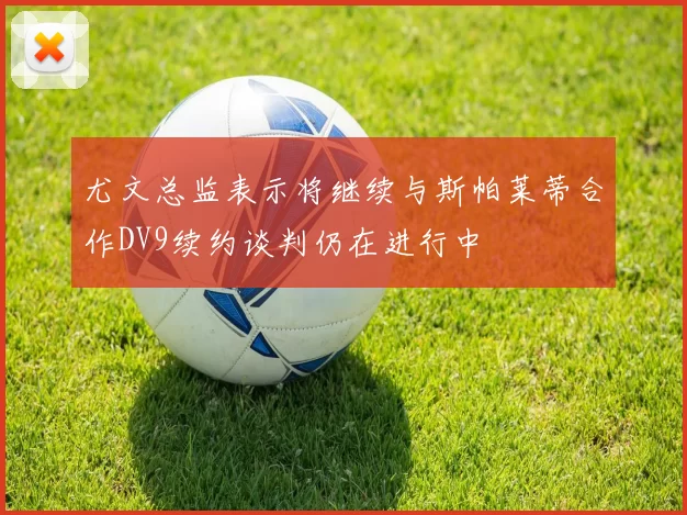 尤文总监表示将继续与斯帕莱蒂合作DV9续约谈判仍在进行中