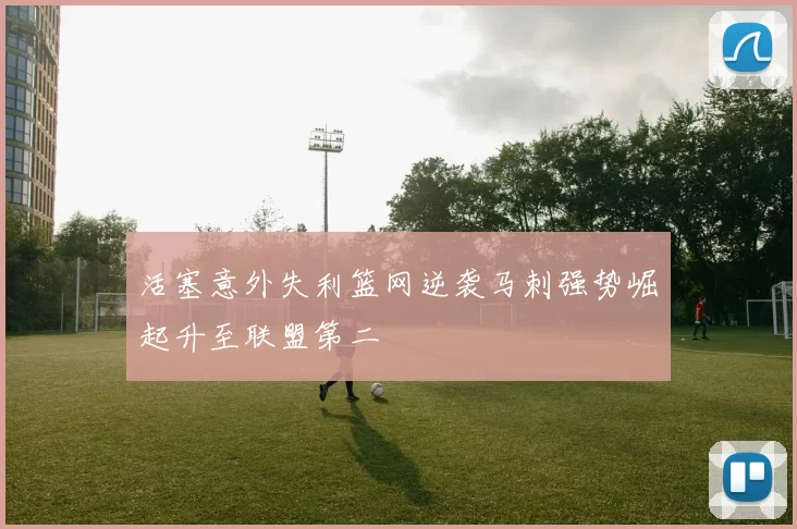 活塞意外失利篮网逆袭马刺强势崛起升至联盟第二