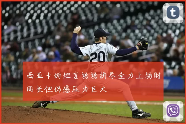 西亚卡姆坦言场场拼尽全力上场时间长但仍感压力巨大