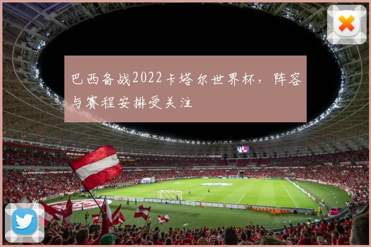 巴西备战2022卡塔尔世界杯，阵容与赛程安排受关注