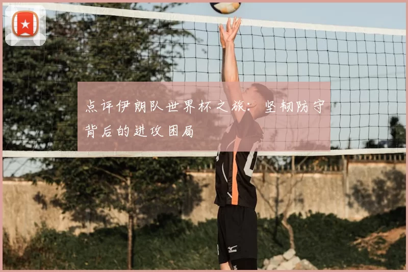 点评伊朗队世界杯之旅:坚韧防守背后的进攻困局
