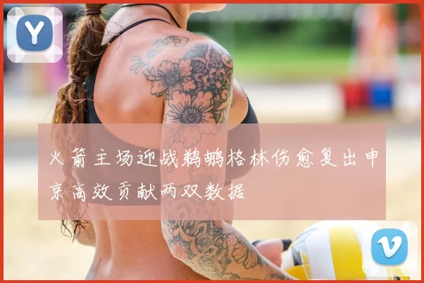 火箭主场迎战鹈鹕格林伤愈复出申京高效贡献两双数据