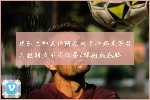 狼队主帅点评阿森纳下半场表现称其控制力不足仅第2球构成威胁