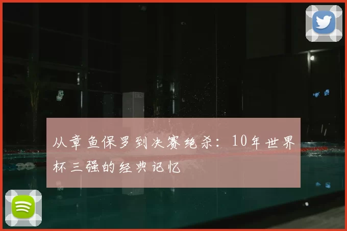 从章鱼保罗到决赛绝杀:10年世界杯三强的经典记忆