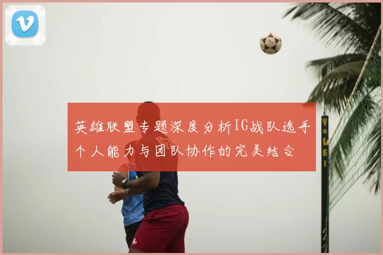 英雄联盟专题深度分析IG战队选手个人能力与团队协作的完美结合