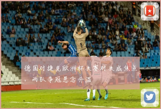 德国对捷克欧洲杯决赛对决成焦点,两队争冠悬念升温