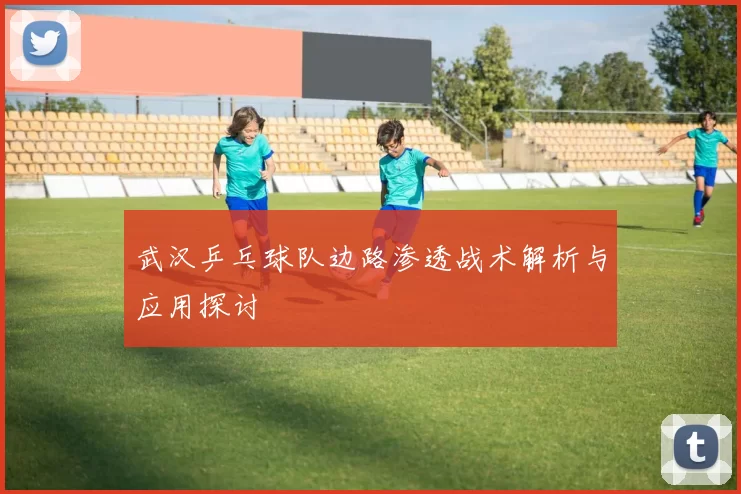 武汉乒乓球队边路渗透战术解析与应用探讨