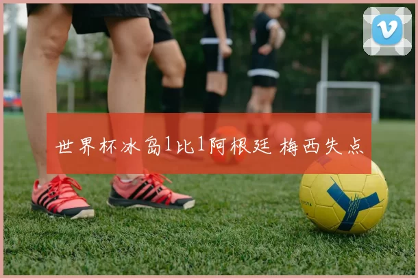 世界杯冰岛1比1阿根廷 梅西失点