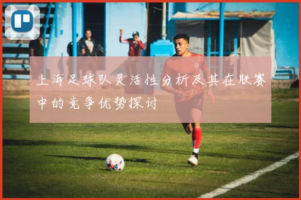上海足球队灵活性分析及其在联赛中的竞争优势探讨