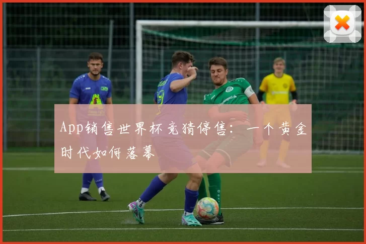 App销售世界杯竞猜停售:一个黄金时代如何落幕