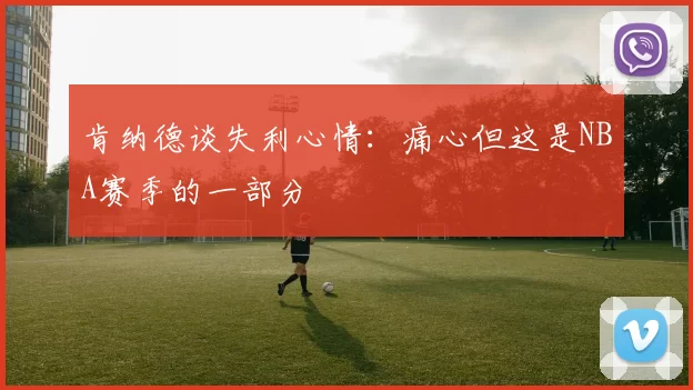 肯纳德谈失利心情：痛心但这是NBA赛季的一部分