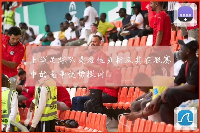 上海足球队灵活性分析及其在联赛中的竞争优势探讨
