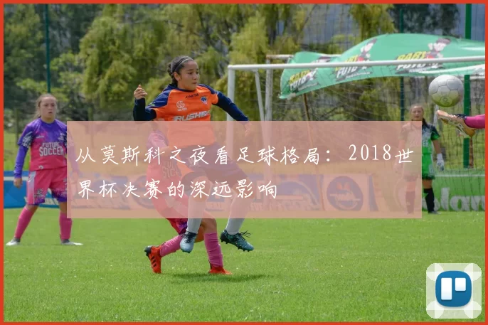从莫斯科之夜看足球格局:2018世界杯决赛的深远影响