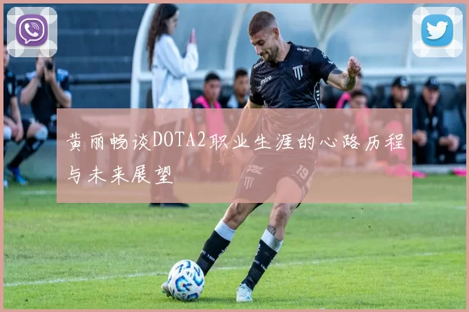黄丽畅谈DOTA2职业生涯的心路历程与未来展望