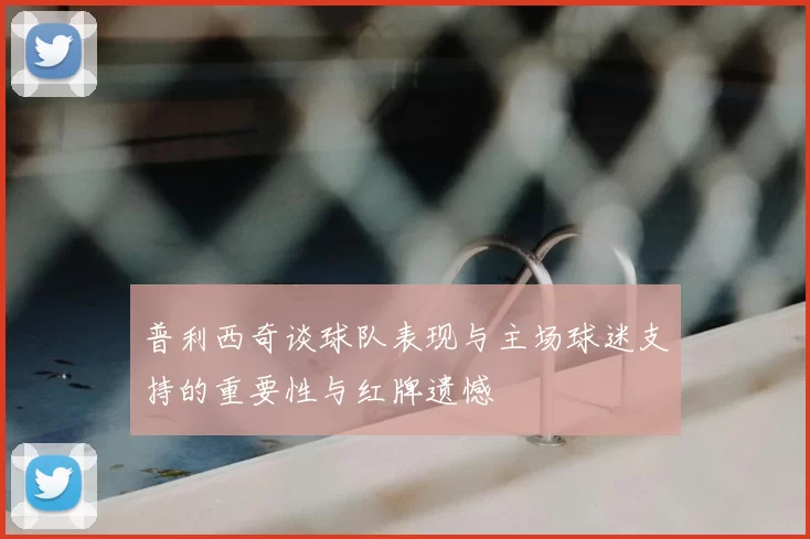 普利西奇谈球队表现与主场球迷支持的重要性与红牌遗憾