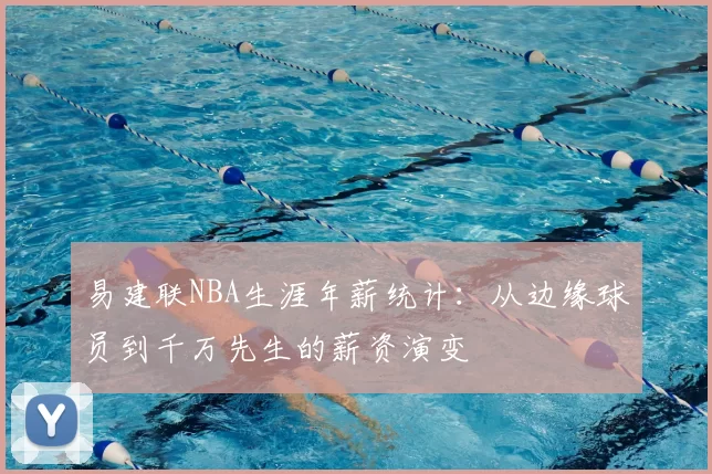 易建联NBA生涯年薪统计:从边缘球员到千万先生的薪资演变