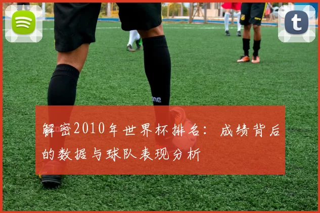解密2010年世界杯排名:成绩背后的数据与球队表现分析