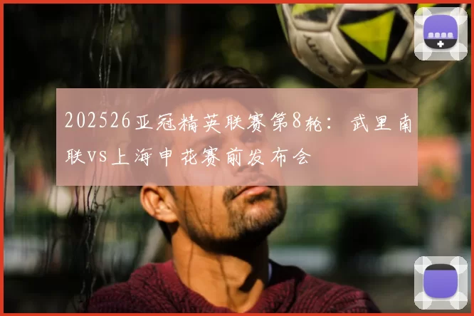 202526亚冠精英联赛第8轮：武里南联vs上海申花赛前发布会