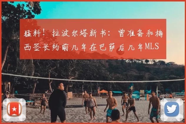 猛料!拉波尔塔新书:曾准备和梅西签长约前几年在巴萨后几年MLS