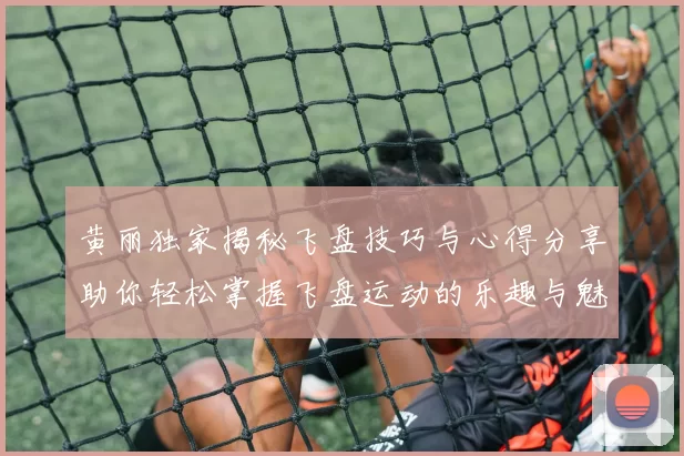 黄丽独家揭秘飞盘技巧与心得分享助你轻松掌握飞盘运动的乐趣与魅力