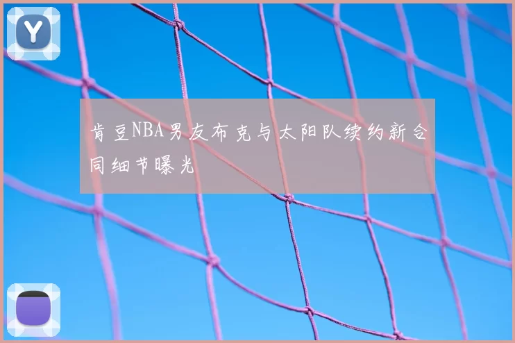 肯豆NBA男友布克与太阳队续约新合同细节曝光