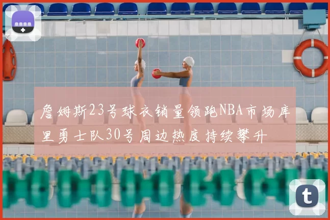 詹姆斯23号球衣销量领跑NBA市场库里勇士队30号周边热度持续攀升