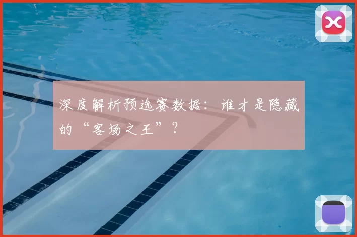 深度解析预选赛数据：谁才是隐藏的“客场之王”？