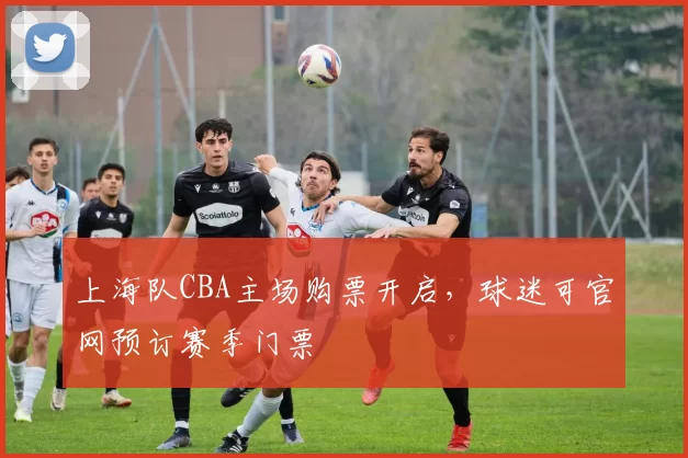 上海队CBA主场购票开启,球迷可官网预订赛季门票