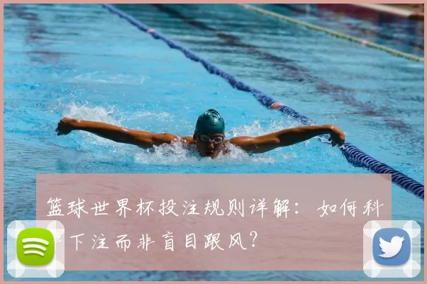篮球世界杯投注规则详解:如何科学下注而非盲目跟风?