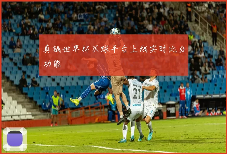 真钱世界杯买球平台上线实时比分功能