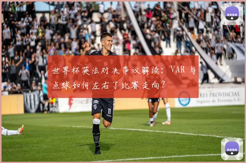 世界杯英法对决争议解读：VAR 与点球如何左右了比赛走向？