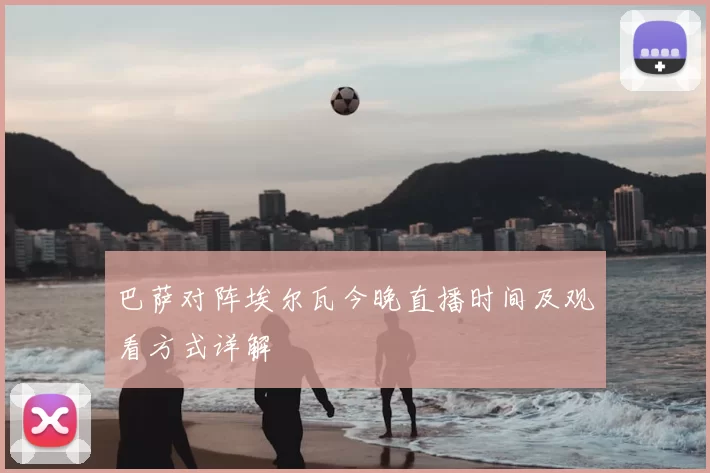 巴萨对阵埃尔瓦今晚直播时间及观看方式详解
