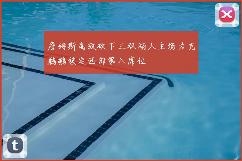 詹姆斯高效砍下三双湖人主场力克鹈鹕锁定西部第八席位