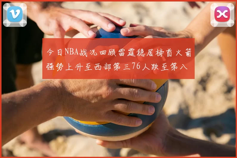 今日NBA战况回顾雷霆稳居榜首火箭强势上升至西部第三76人跌至第八位