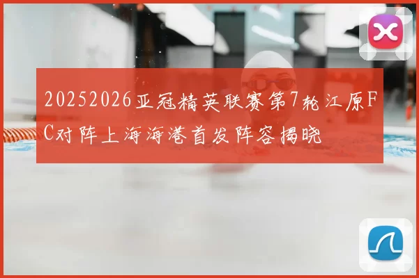 20252026亚冠精英联赛第7轮江原FC对阵上海海港首发阵容揭晓