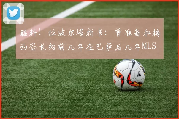 猛料!拉波尔塔新书:曾准备和梅西签长约前几年在巴萨后几年MLS