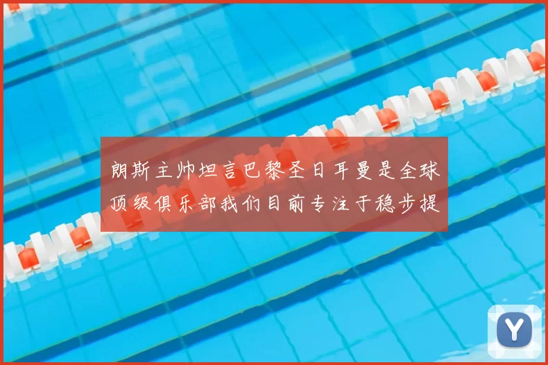 朗斯主帅坦言巴黎圣日耳曼是全球顶级俱乐部我们目前专注于稳步提升表现