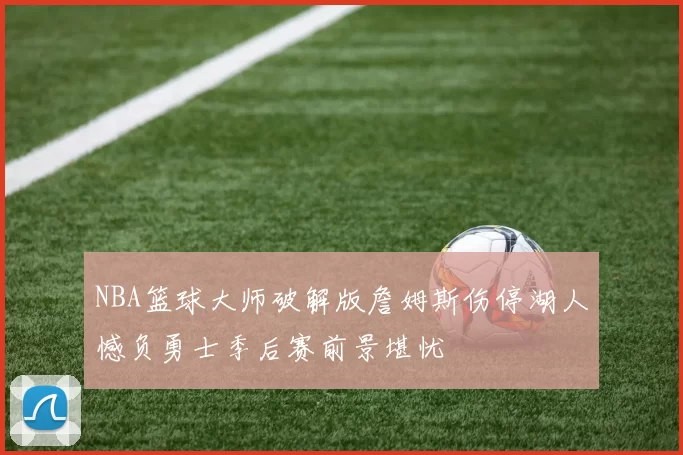 NBA篮球大师破解版詹姆斯伤停湖人憾负勇士季后赛前景堪忧