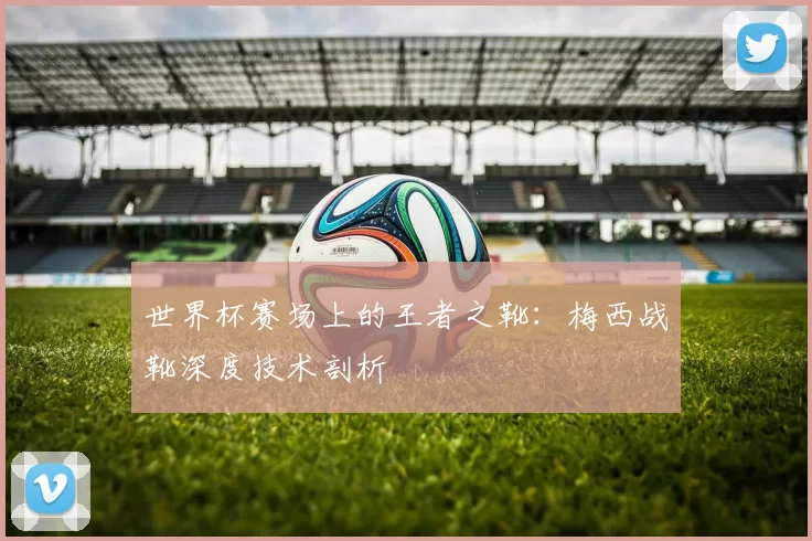 世界杯赛场上的王者之靴:梅西战靴深度技术剖析